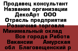 Продавец-консультант › Название организации ­ ДекоАрт, ООО › Отрасль предприятия ­ Розничная торговля › Минимальный оклад ­ 30 000 - Все города Работа » Вакансии   . Амурская обл.,Благовещенский р-н